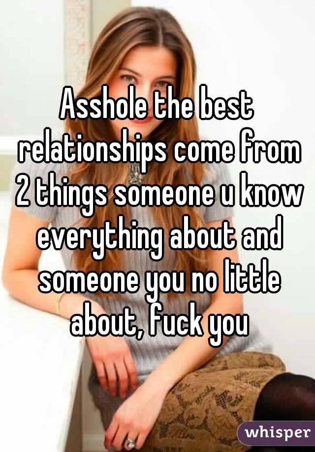 Asshole the best relationships come from 2 things someone u know everything about and someone you no little about, fuck you