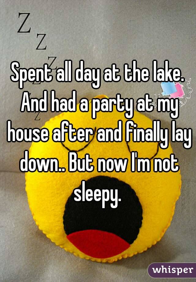 Spent all day at the lake. And had a party at my house after and finally lay down.. But now I'm not sleepy. 
