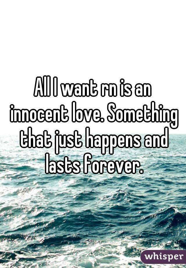 All I want rn is an innocent love. Something that just happens and lasts forever.