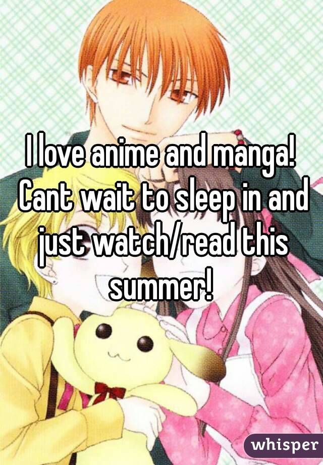 I love anime and manga! Cant wait to sleep in and just watch/read this summer! 