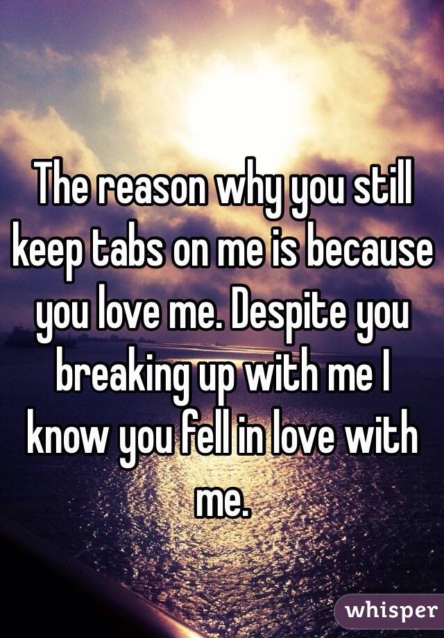 The reason why you still keep tabs on me is because you love me. Despite you breaking up with me I know you fell in love with me. 