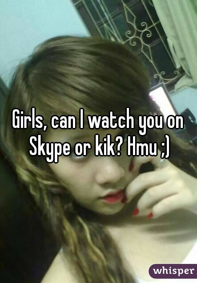 Girls, can I watch you on Skype or kik? Hmu ;)