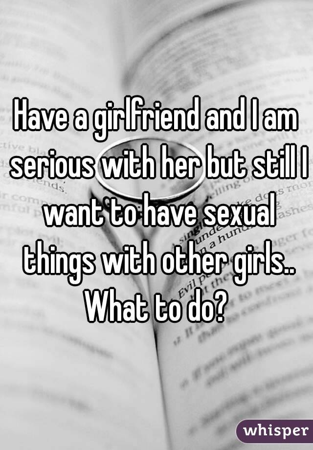Have a girlfriend and I am serious with her but still I want to have sexual things with other girls..
What to do?