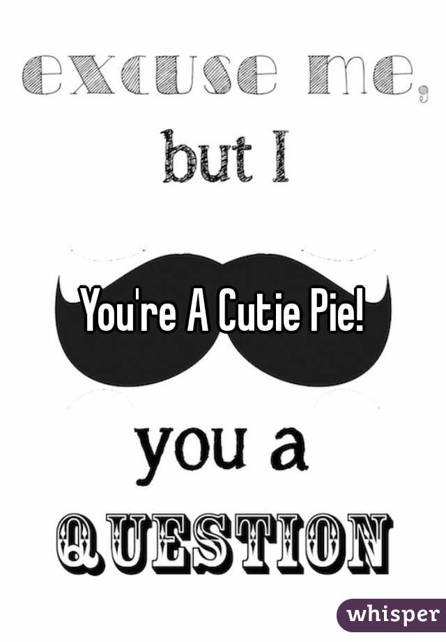 You're A Cutie Pie!
