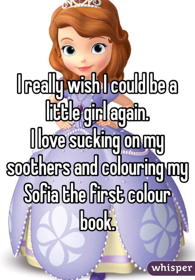 I really wish I could be a little girl again.
I love sucking on my soothers and colouring my Sofia the first colour book.
