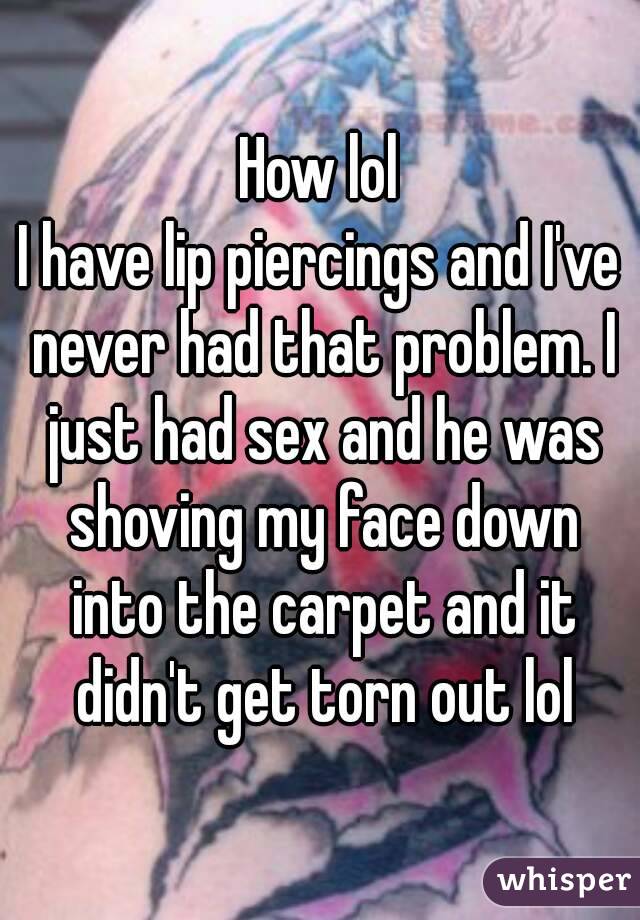 How lol
I have lip piercings and I've never had that problem. I just had sex and he was shoving my face down into the carpet and it didn't get torn out lol