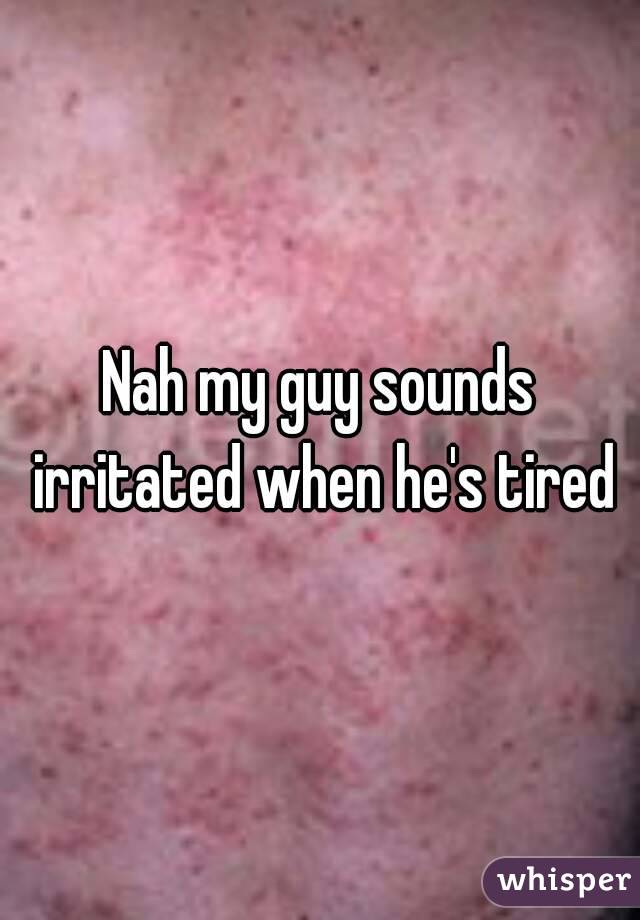 Nah my guy sounds irritated when he's tired