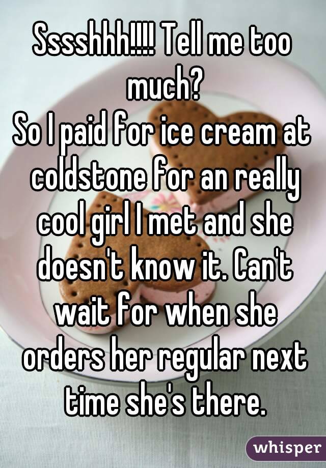 Sssshhh!!!! Tell me too much?
So I paid for ice cream at coldstone for an really cool girl I met and she doesn't know it. Can't wait for when she orders her regular next time she's there.