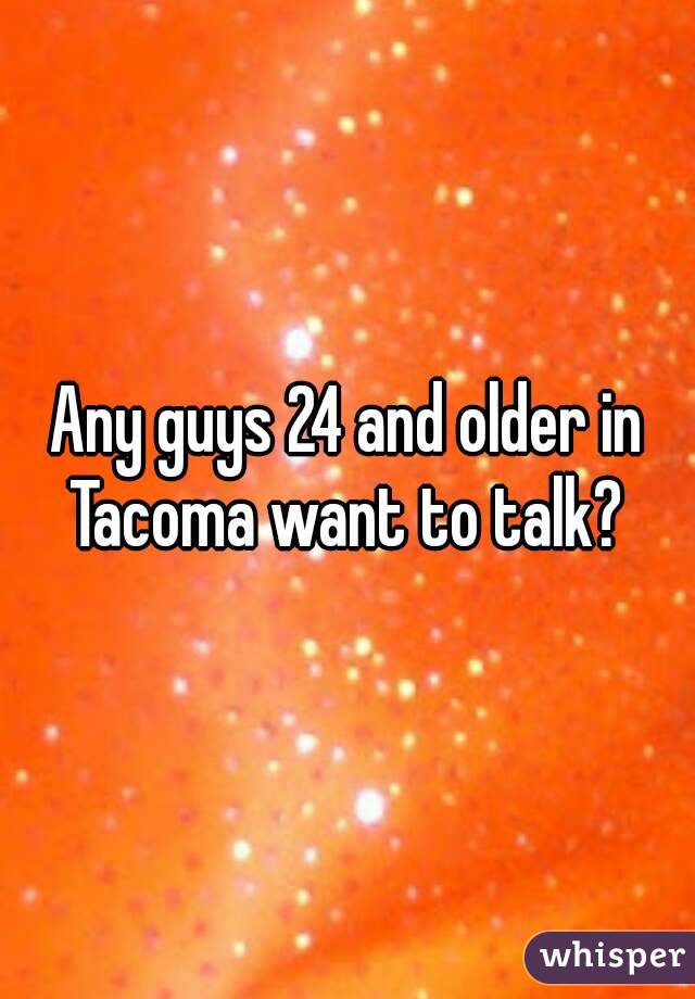Any guys 24 and older in Tacoma want to talk? 