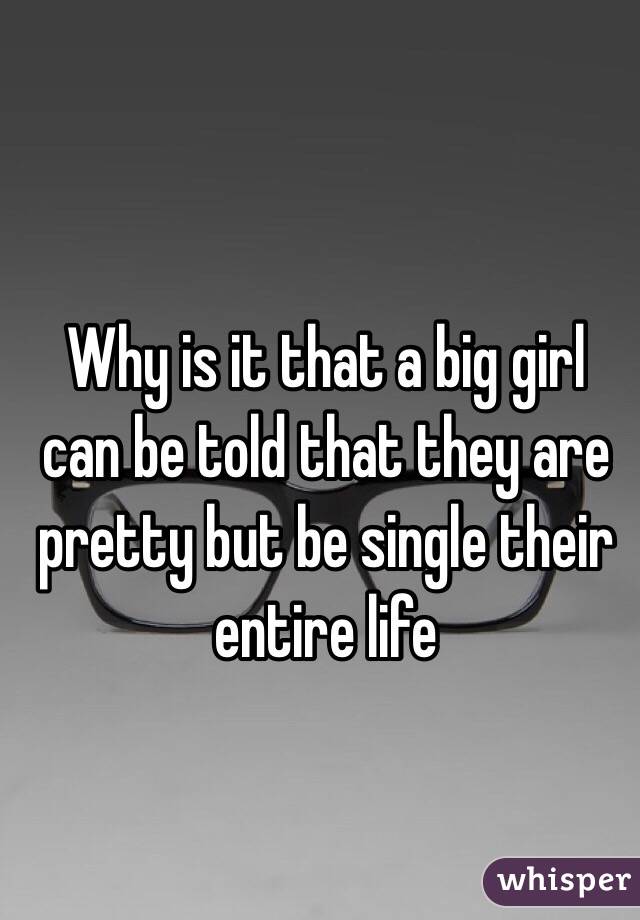 Why is it that a big girl can be told that they are pretty but be single their entire life
