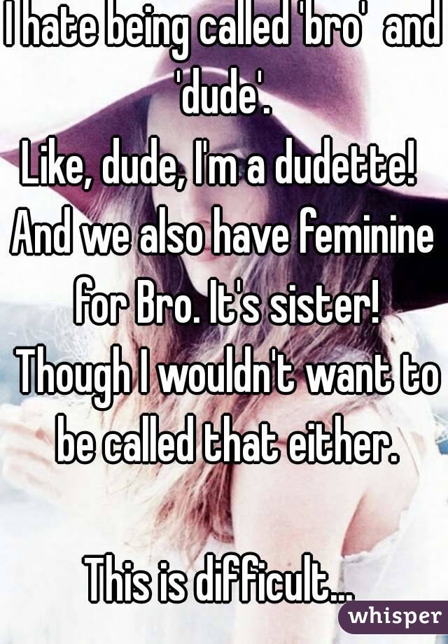 I hate being called 'bro'  and 'dude'. 
Like, dude, I'm a dudette! 
And we also have feminine for Bro. It's sister! Though I wouldn't want to be called that either.
 
This is difficult... 