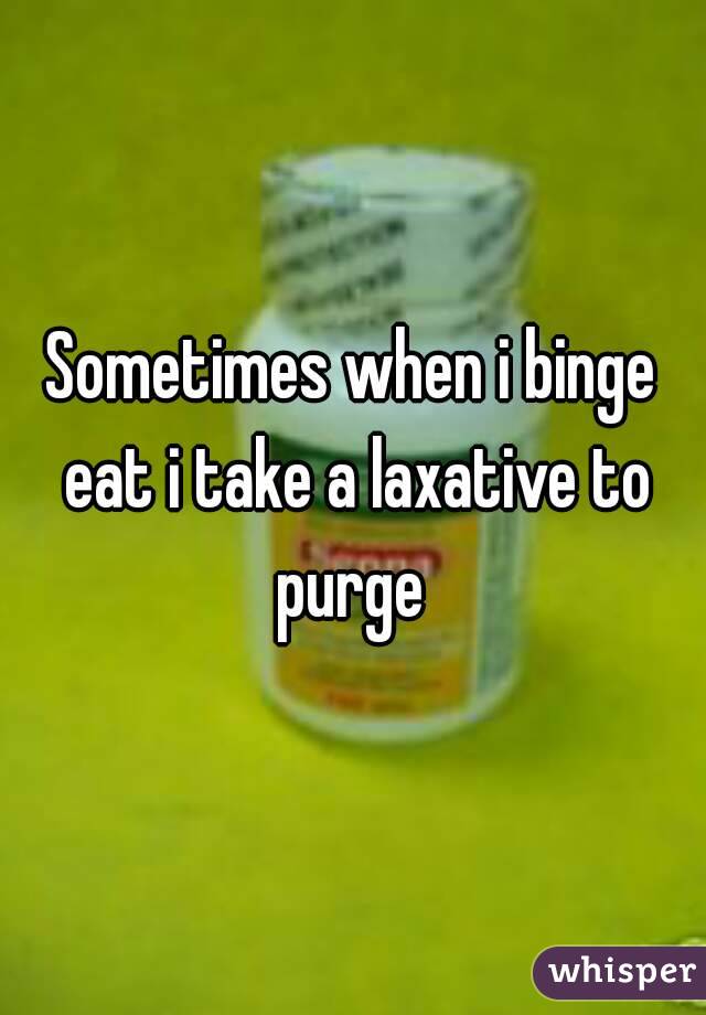Sometimes when i binge eat i take a laxative to purge 