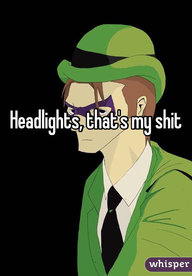 Headlights, that's my shit