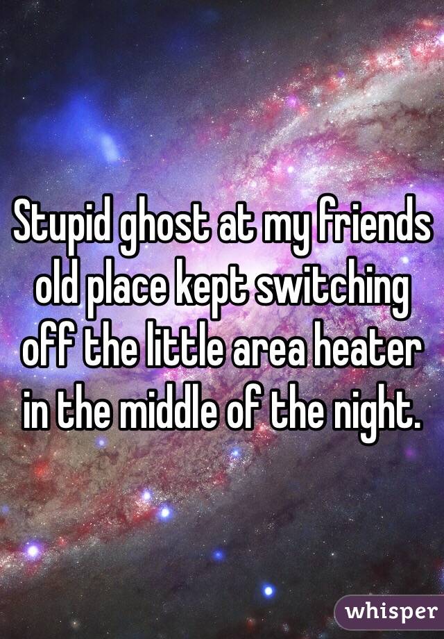 Stupid ghost at my friends old place kept switching off the little area heater in the middle of the night.
