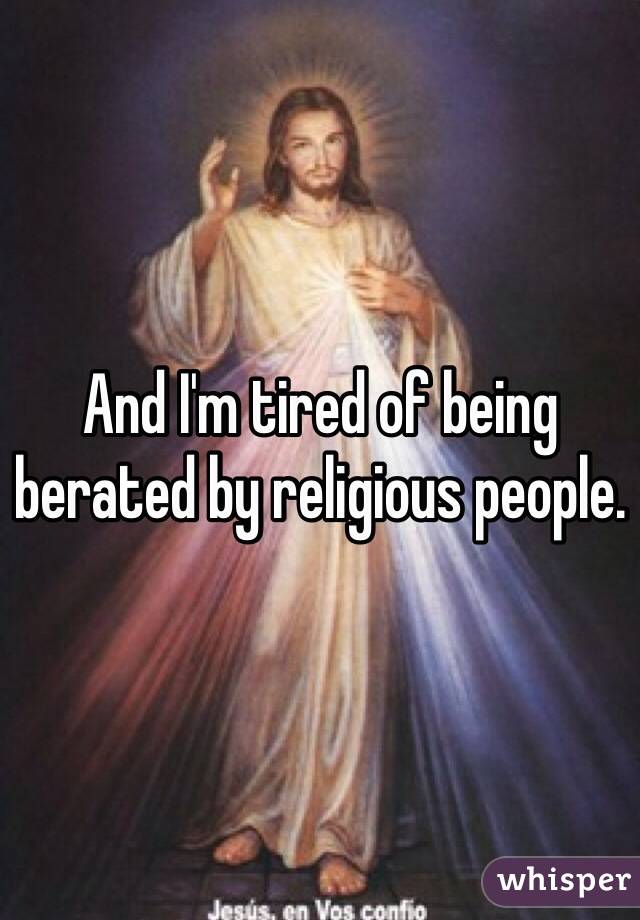 And I'm tired of being berated by religious people.