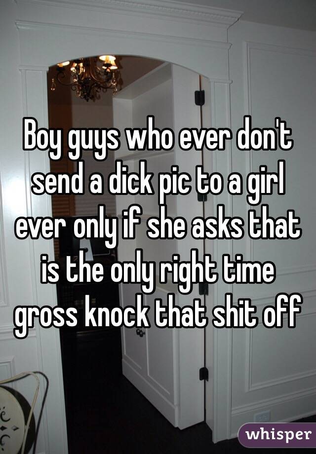 Boy guys who ever don't send a dick pic to a girl ever only if she asks that is the only right time gross knock that shit off