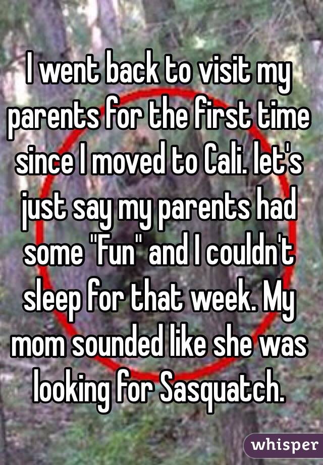 I went back to visit my parents for the first time since I moved to Cali. let's just say my parents had some "Fun" and I couldn't sleep for that week. My mom sounded like she was looking for Sasquatch. 