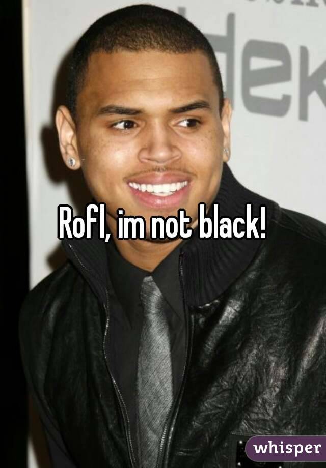 Rofl, im not black!