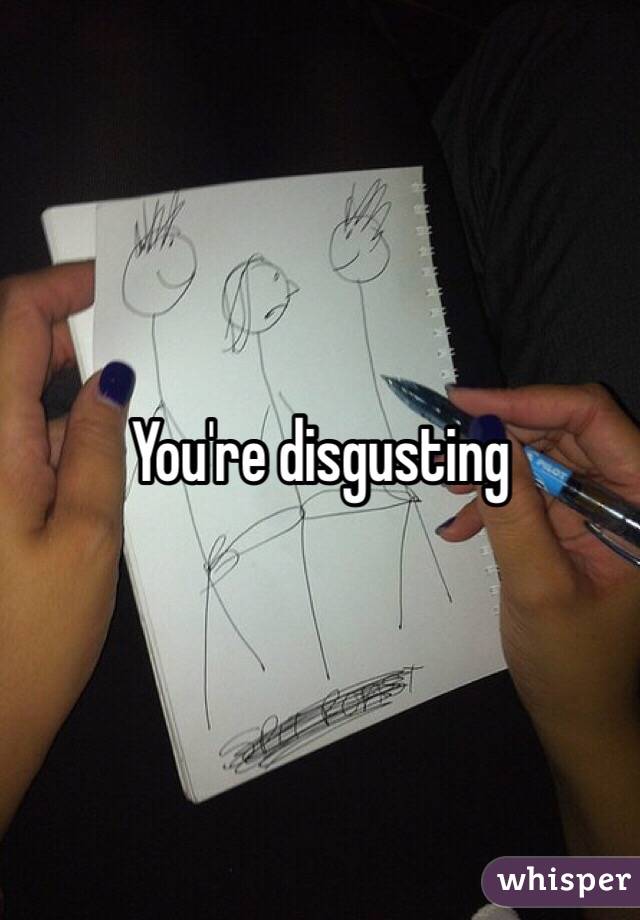 You're disgusting 