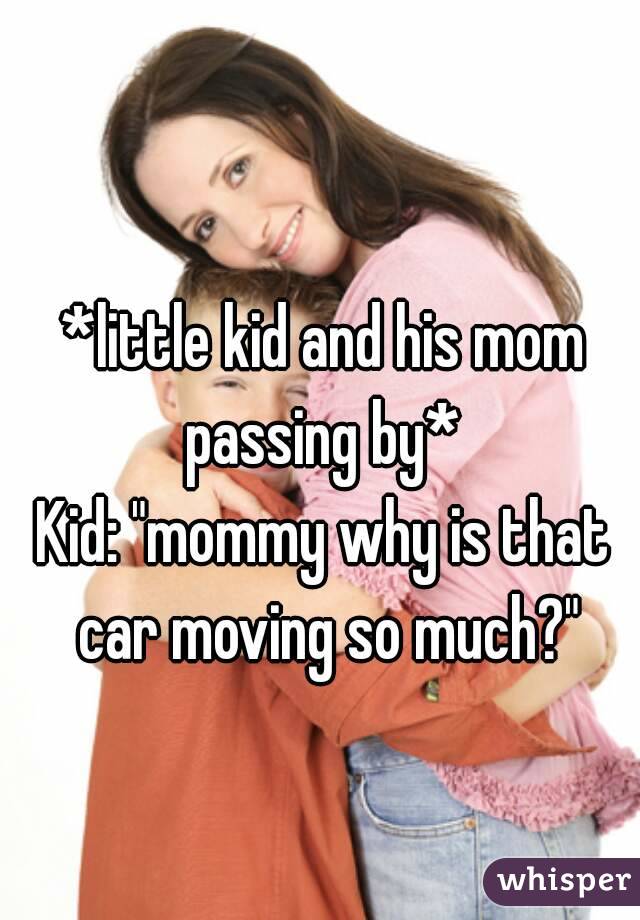 *little kid and his mom passing by* 
Kid: "mommy why is that car moving so much?"