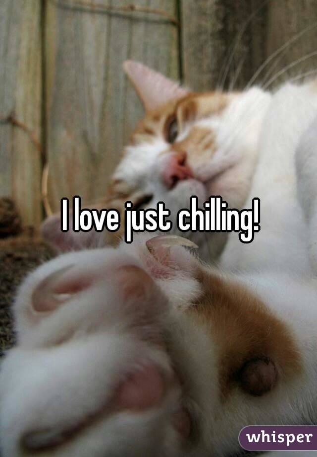 I love just chilling!