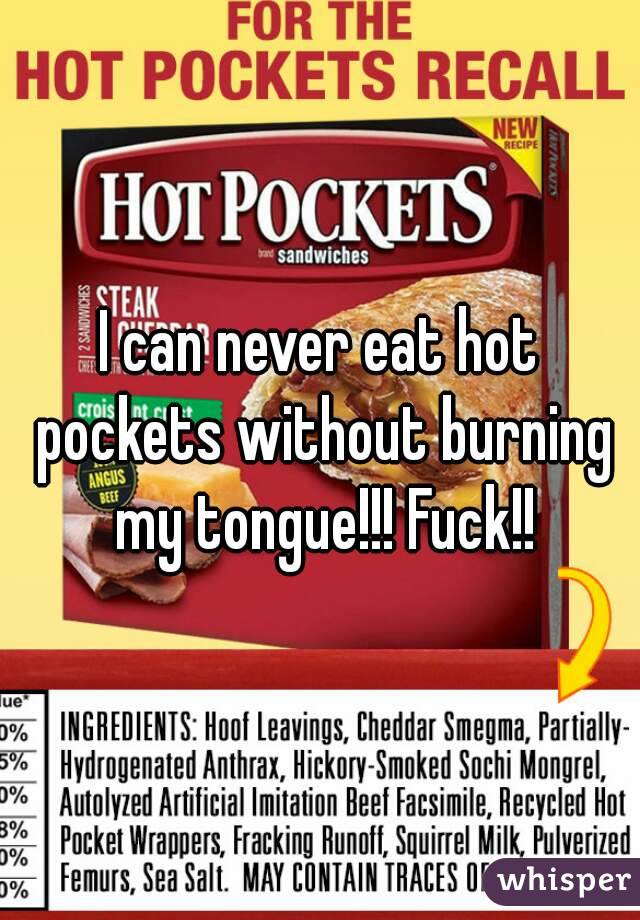 I can never eat hot pockets without burning my tongue!!! Fuck!!
