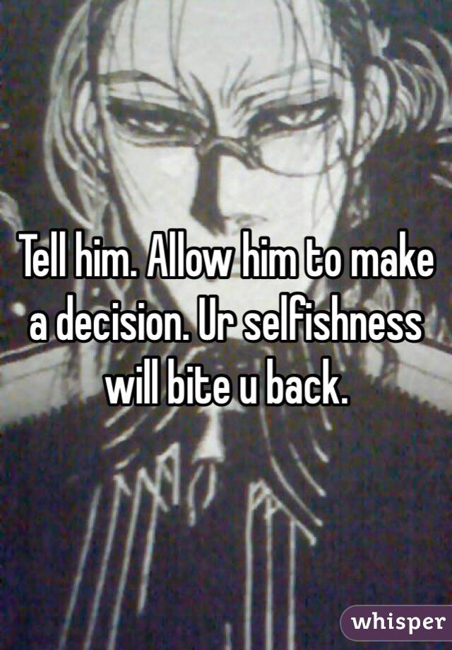 Tell him. Allow him to make a decision. Ur selfishness will bite u back.