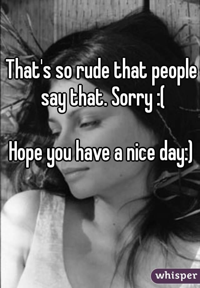 That's so rude that people say that. Sorry :(

Hope you have a nice day:)