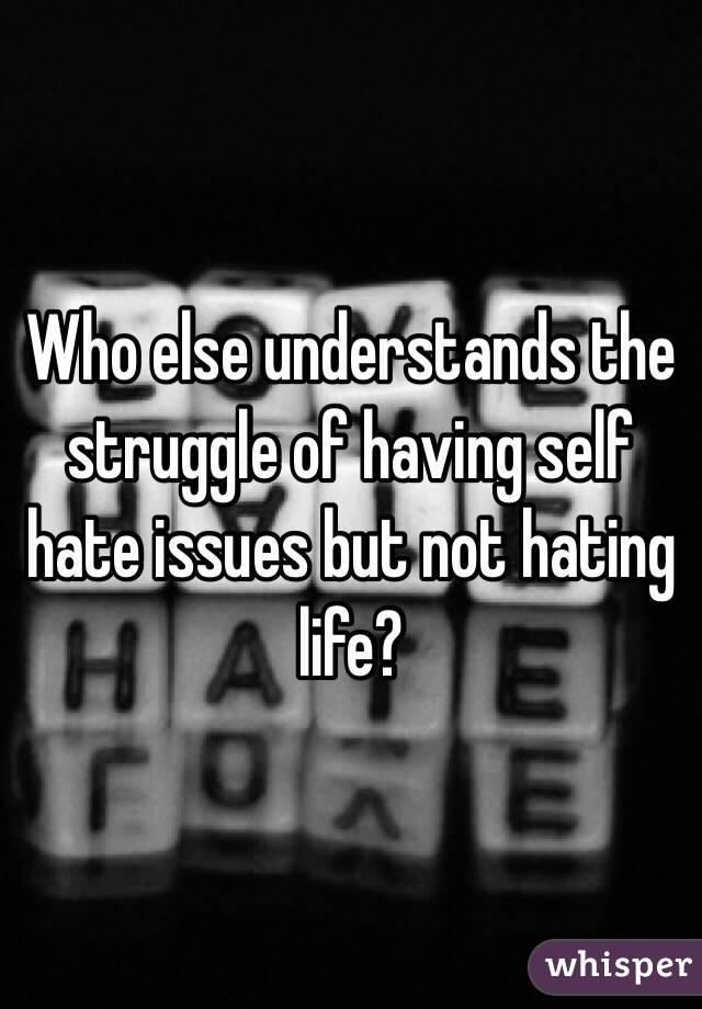 Who else understands the struggle of having self hate issues but not hating life?