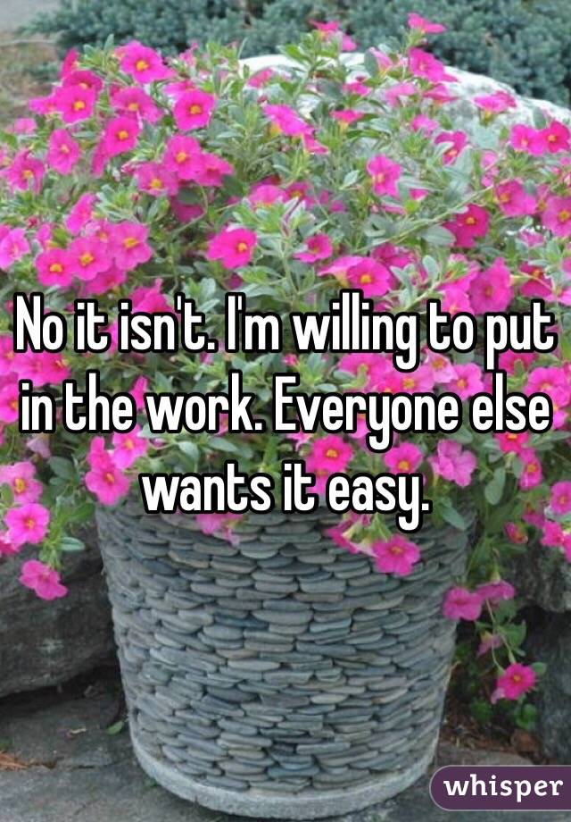 No it isn't. I'm willing to put in the work. Everyone else wants it easy.