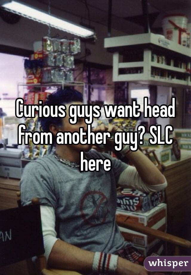 Curious guys want head from another guy? SLC here