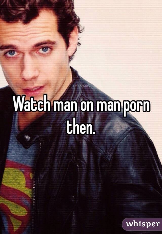 Watch man on man porn then.
