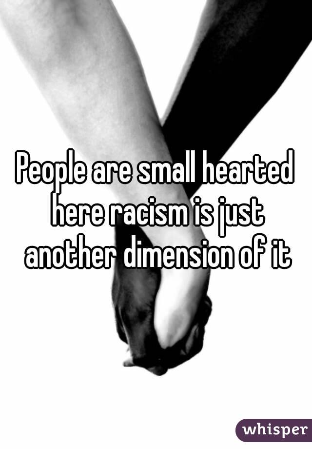 People are small hearted here racism is just another dimension of it