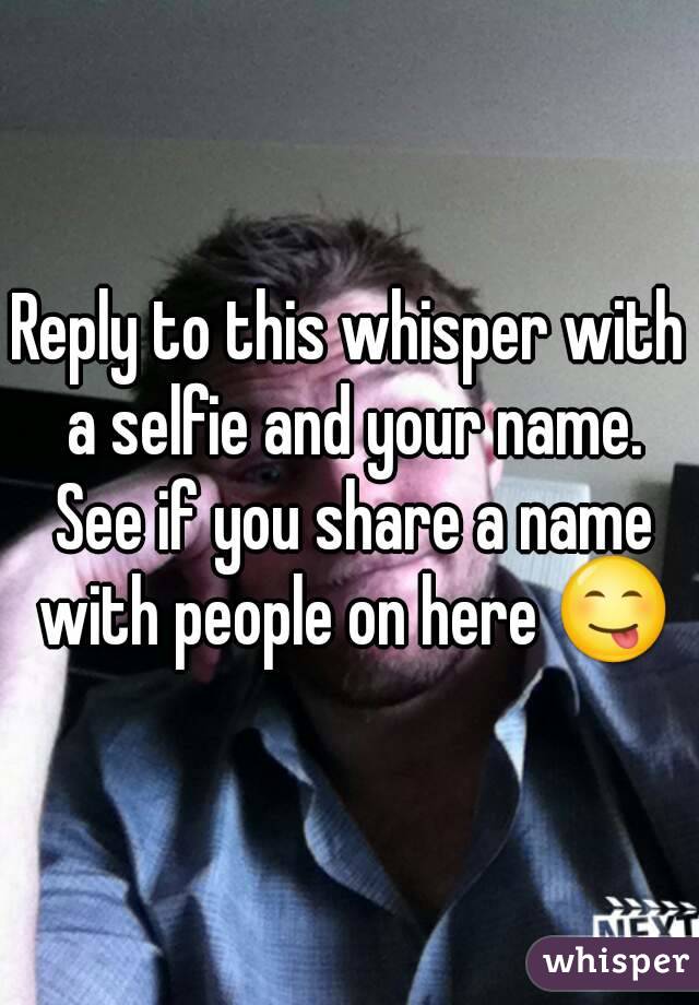 Reply to this whisper with a selfie and your name. See if you share a name with people on here 😋