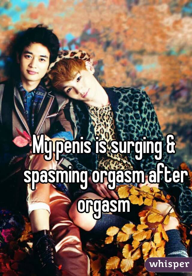 My penis is surging & spasming orgasm after orgasm 