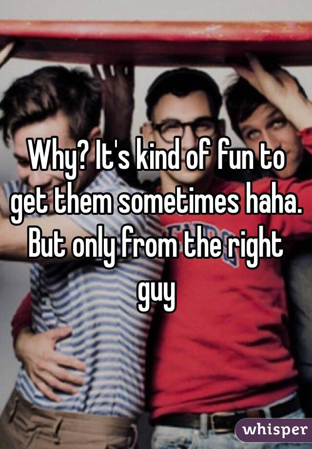 Why? It's kind of fun to get them sometimes haha. But only from the right guy 