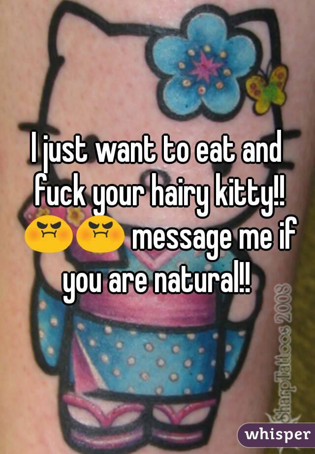 I just want to eat and fuck your hairy kitty!! 😡😡 message me if you are natural!! 