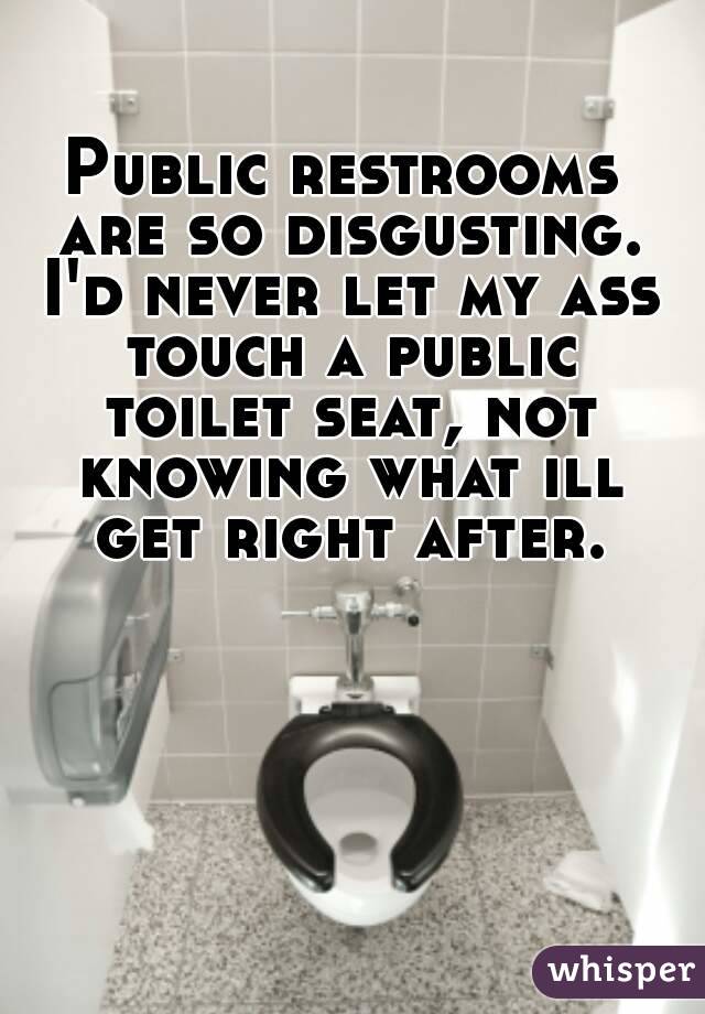 Public restrooms are so disgusting. I'd never let my ass touch a public toilet seat, not knowing what ill get right after.