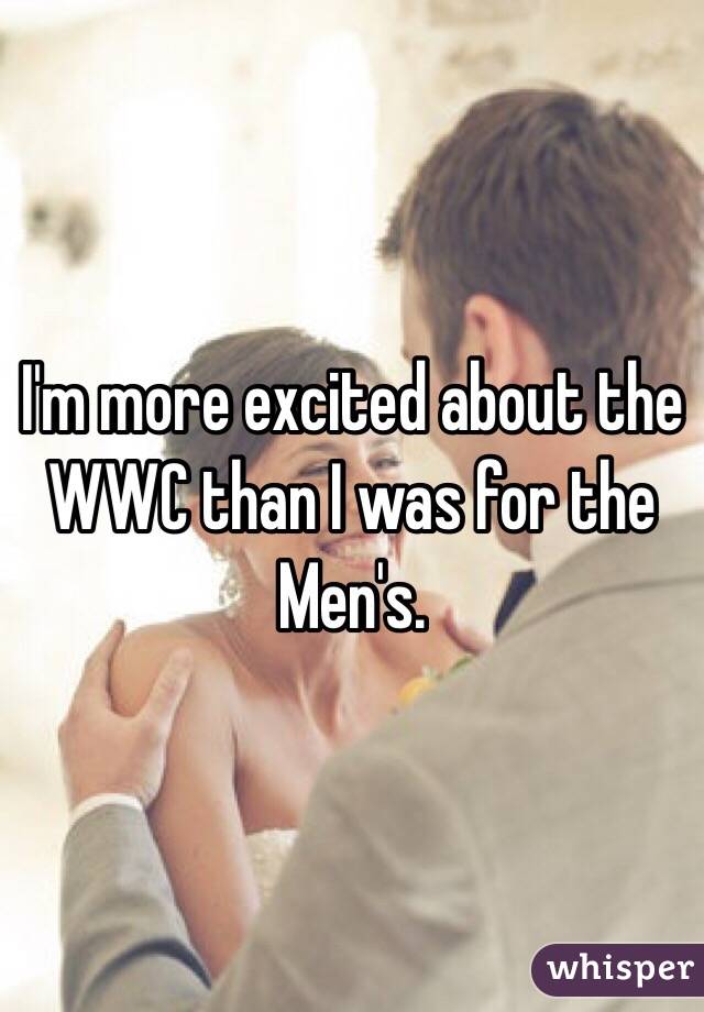 I'm more excited about the WWC than I was for the Men's. 