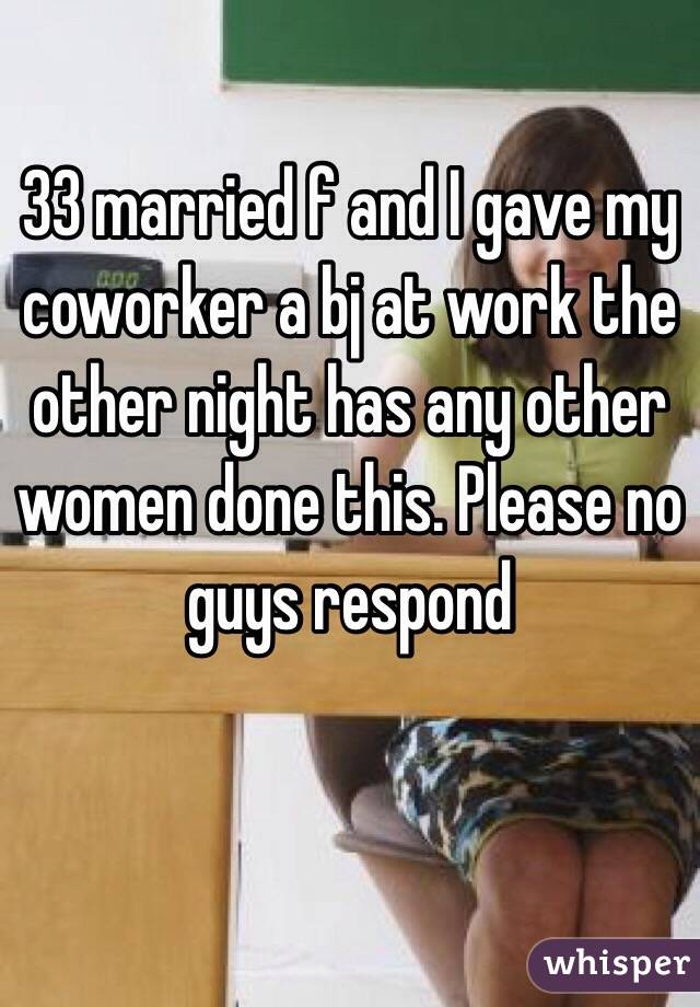 33 married f and I gave my coworker a bj at work the other night has any other women done this. Please no guys respond