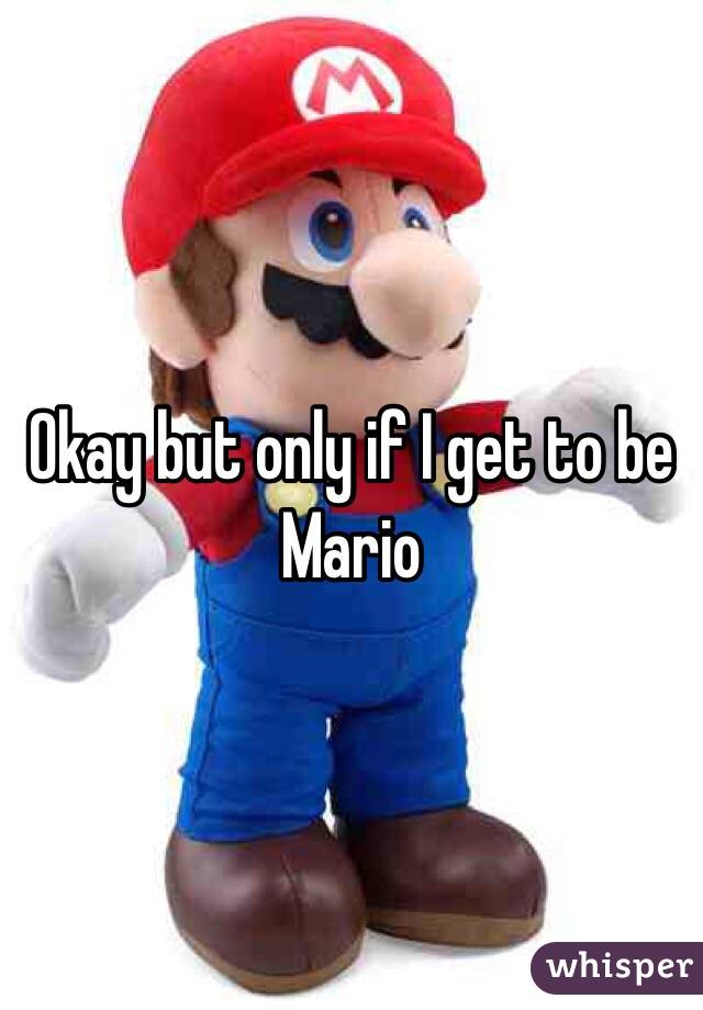 Okay but only if I get to be Mario