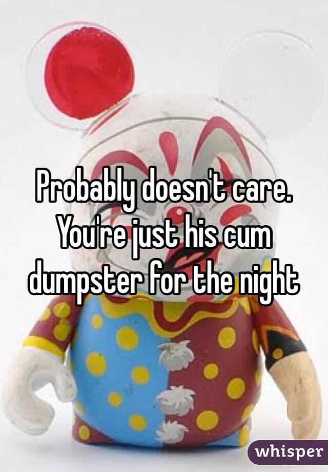 Probably doesn't care. You're just his cum dumpster for the night