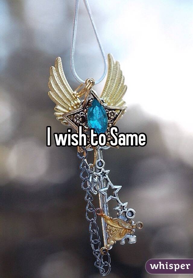 I wish to Same 