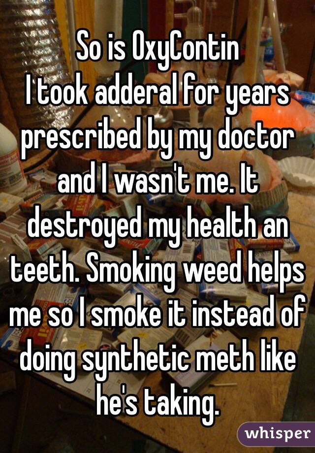 So is OxyContin 
I took adderal for years prescribed by my doctor and I wasn't me. It destroyed my health an teeth. Smoking weed helps me so I smoke it instead of doing synthetic meth like he's taking. 