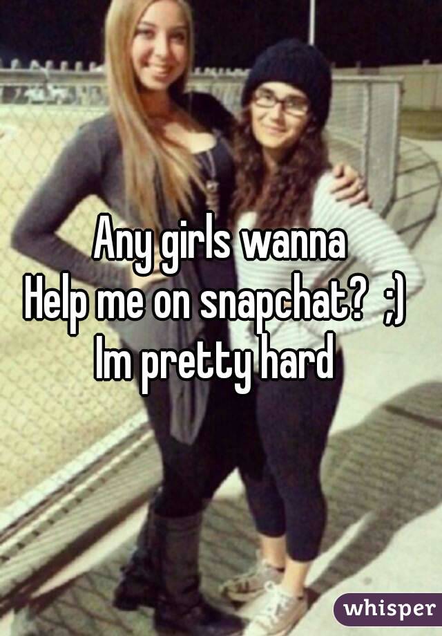 Any girls wanna
Help me on snapchat?  ;) 
Im pretty hard 