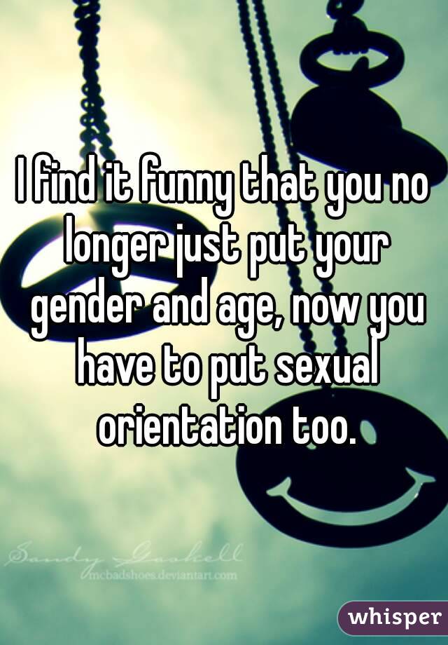 I find it funny that you no longer just put your gender and age, now you have to put sexual orientation too.
