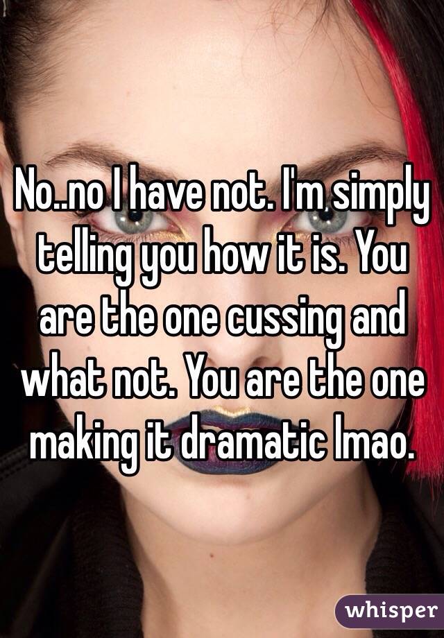 No..no I have not. I'm simply telling you how it is. You are the one cussing and what not. You are the one making it dramatic lmao.