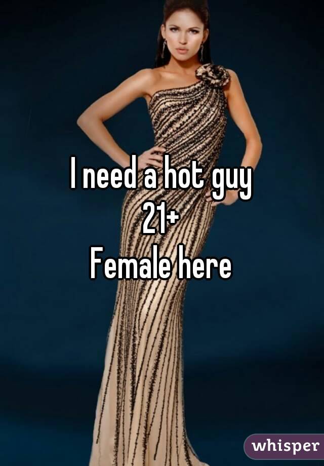 I need a hot guy
21+
Female here