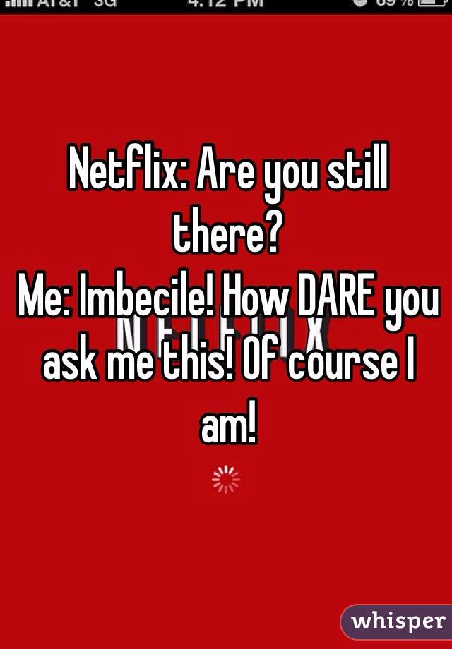 Netflix: Are you still there?
Me: Imbecile! How DARE you ask me this! Of course I am!