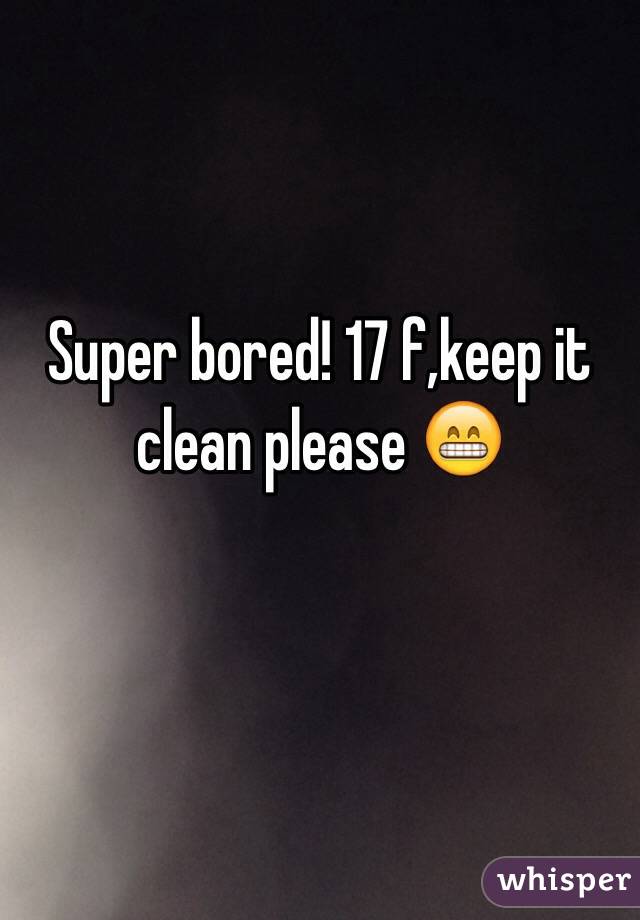 Super bored! 17 f,keep it clean please 😁 